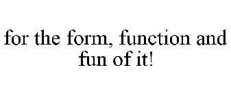 FOR THE FORM, FUNCTION AND FUN OF IT!