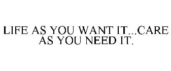 LIFE AS YOU WANT IT...CARE AS YOU NEED IT.