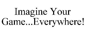 IMAGINE YOUR GAME...EVERYWHERE!