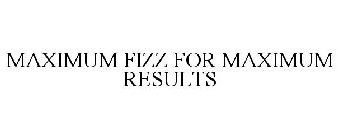 MAXIMUM FIZZ FOR MAXIMUM RESULTS