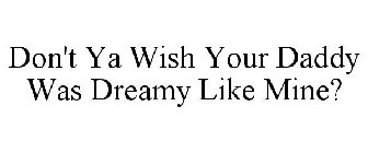 DON'T YA WISH YOUR DADDY WAS DREAMY LIKE MINE?