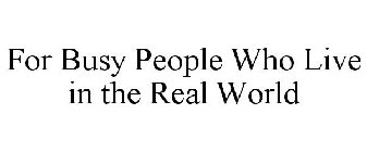 FOR BUSY PEOPLE WHO LIVE IN THE REAL WORLD