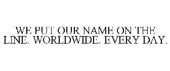 WE PUT OUR NAME ON THE LINE. WORLDWIDE. EVERY DAY.