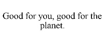 GOOD FOR YOU, GOOD FOR THE PLANET.