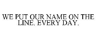 WE PUT OUR NAME ON THE LINE. EVERY DAY.