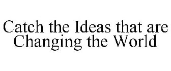 CATCH THE IDEAS THAT ARE CHANGING THE WORLD