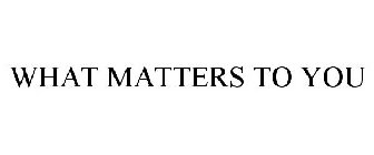 WHAT MATTERS TO YOU