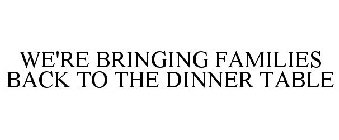 WE'RE BRINGING FAMILIES BACK TO THE DINNER TABLE