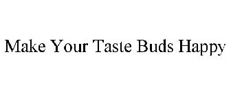 MAKE YOUR TASTE BUDS HAPPY