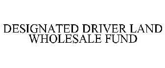 DESIGNATED DRIVER LAND WHOLESALE FUND