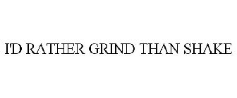 I'D RATHER GRIND THAN SHAKE