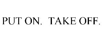 PUT ON. TAKE OFF.