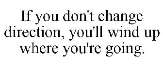 IF YOU DON'T CHANGE DIRECTION, YOU'LL WIND UP WHERE YOU'RE GOING.