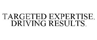 TARGETED EXPERTISE. DRIVING RESULTS.