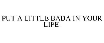 PUT A LITTLE BADA IN YOUR LIFE!