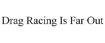 DRAG RACING IS FAR OUT