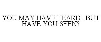 YOU MAY HAVE HEARD...BUT HAVE YOU SEEN?
