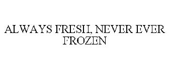 ALWAYS FRESH, NEVER EVER FROZEN