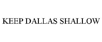 KEEP DALLAS SHALLOW