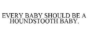 EVERY BABY SHOULD BE A HOUNDSTOOTH BABY.