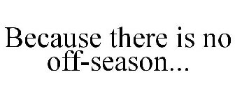 BECAUSE THERE IS NO OFF-SEASON...