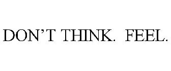DON'T THINK. FEEL.