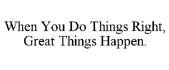 WHEN YOU DO THINGS RIGHT, GREAT THINGS HAPPEN.