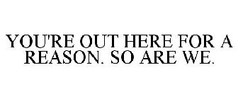 YOU'RE OUT HERE FOR A REASON. SO ARE WE.