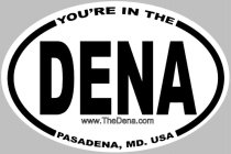 YOU'RE IN THE DENA PASADENA, MD. USA WWW.THEDENA.COM