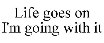 LIFE GOES ON I'M GOING WITH IT