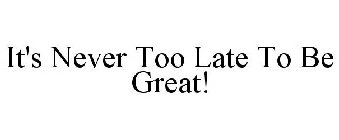 IT'S NEVER TOO LATE TO BE GREAT!