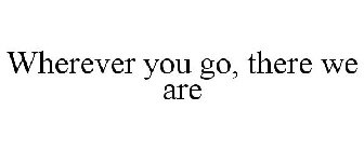 WHEREVER YOU GO, THERE WE ARE