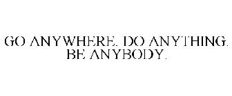 GO ANYWHERE. DO ANYTHING. BE ANYBODY.