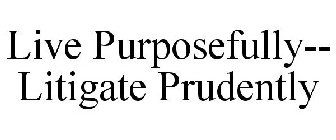 LIVE PURPOSEFULLY-- LITIGATE PRUDENTLY