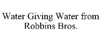 WATER GIVING WATER FROM ROBBINS BROS.