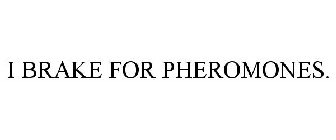 I BRAKE FOR PHEROMONES.