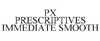 PX PRESCRIPTIVES IMMEDIATE SMOOTH