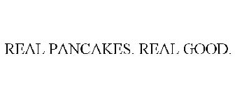 REAL PANCAKES. REAL GOOD.