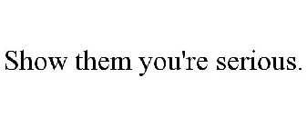 SHOW THEM YOU'RE SERIOUS.