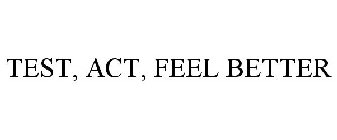 TEST, ACT, FEEL BETTER