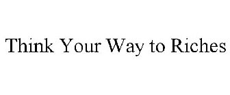 THINK YOUR WAY TO RICHES