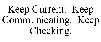 KEEP CURRENT. KEEP COMMUNICATING. KEEP CHECKING.