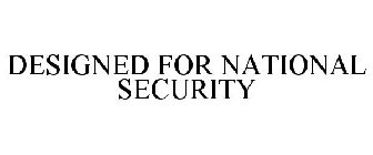 DESIGNED FOR NATIONAL SECURITY