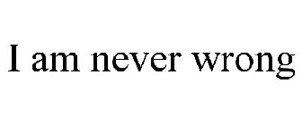 I AM NEVER WRONG
