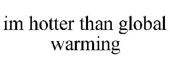 IM HOTTER THAN GLOBAL WARMING