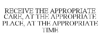 RECEIVE THE APPROPRIATE CARE, AT THE APPROPRIATE PLACE, AT THE APPROPRIATE TIME