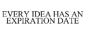 EVERY IDEA HAS AN EXPIRATION DATE