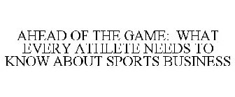 AHEAD OF THE GAME: WHAT EVERY ATHLETE NEEDS TO KNOW ABOUT SPORTS BUSINESS