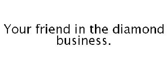 YOUR FRIEND IN THE DIAMOND BUSINESS.