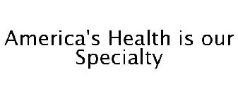 AMERICA'S HEALTH IS OUR SPECIALTY